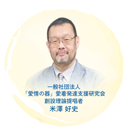 一般社団法人　「愛情の器」愛着発達支援研究会
創設理論提唱者   米澤好史